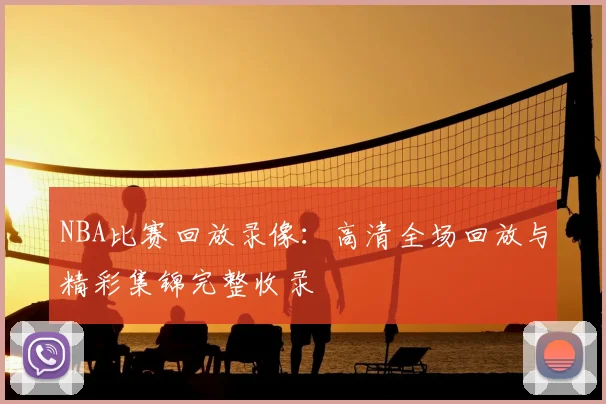 NBA比赛回放录像:高清全场回放与精彩集锦完整收录