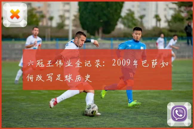 六冠王伟业全记录：2009年巴萨如何改写足球历史