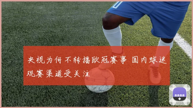 央视为何不转播欧冠赛事 国内球迷观赛渠道受关注