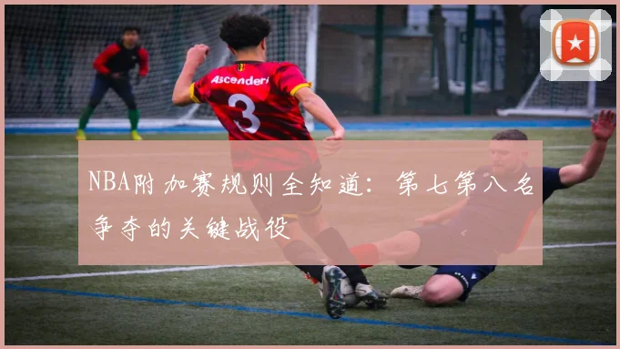 NBA附加赛规则全知道:第七第八名争夺的关键战役
