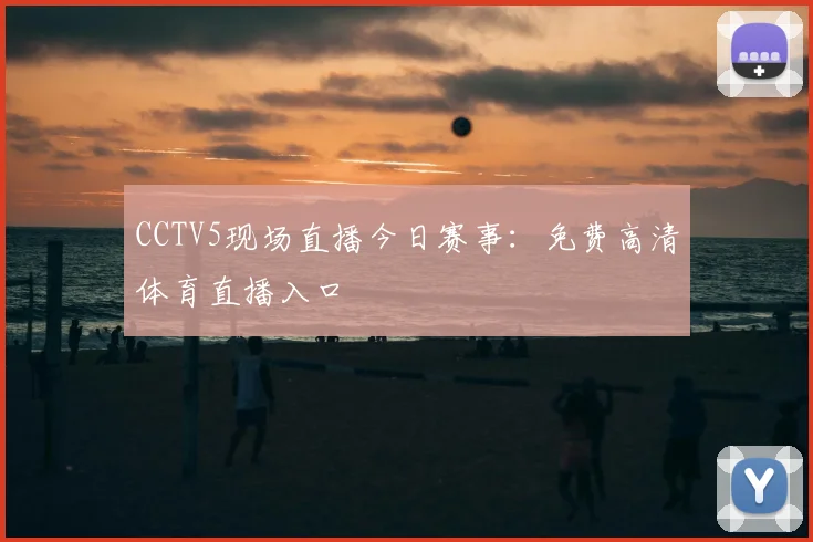 CCTV5现场直播今日赛事：免费高清体育直播入口