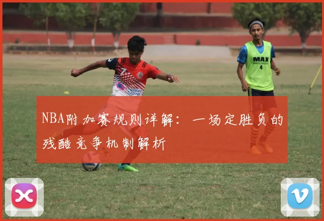 NBA附加赛规则详解:一场定胜负的残酷竞争机制解析