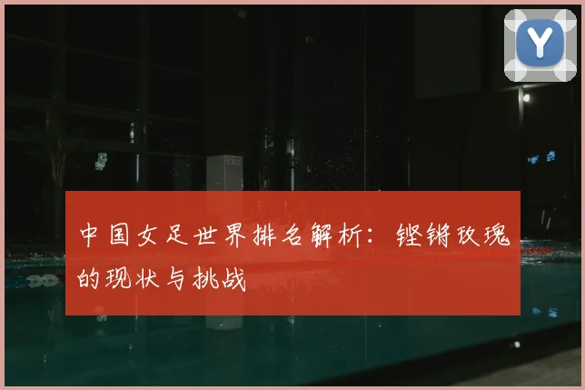 中国女足世界排名解析：铿锵玫瑰的现状与挑战