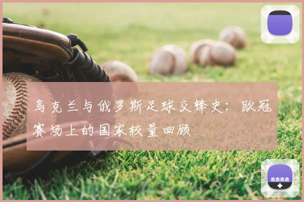 乌克兰与俄罗斯足球交锋史:欧冠赛场上的国家较量回顾