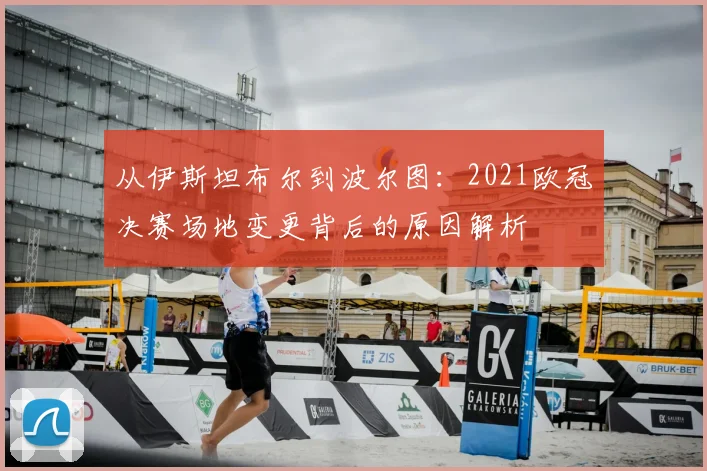 从伊斯坦布尔到波尔图：2021欧冠决赛场地变更背后的原因解析