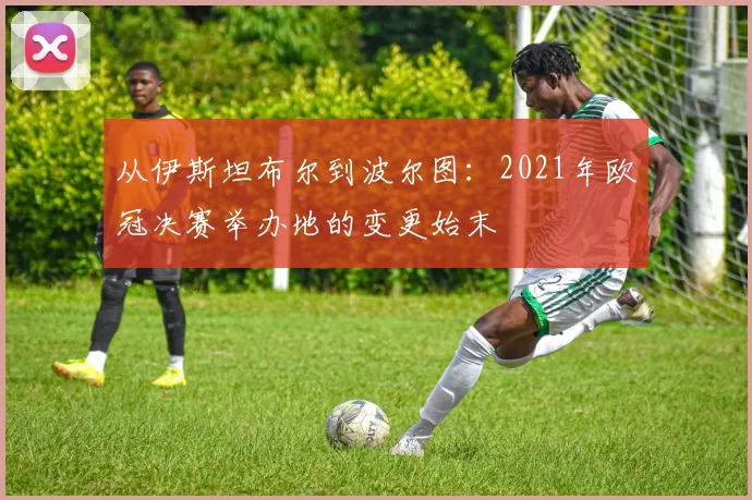 从伊斯坦布尔到波尔图：2021年欧冠决赛举办地的变更始末