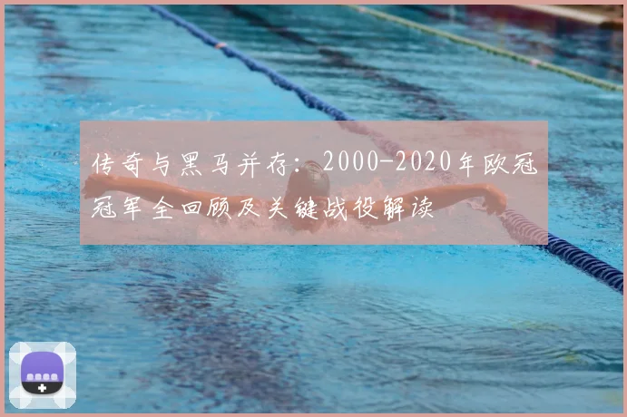 传奇与黑马并存:2000-2020年欧冠冠军全回顾及关键战役解读