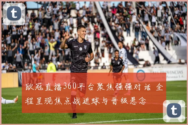 欧冠直播360平台聚焦强强对话 全程呈现焦点战进球与晋级悬念