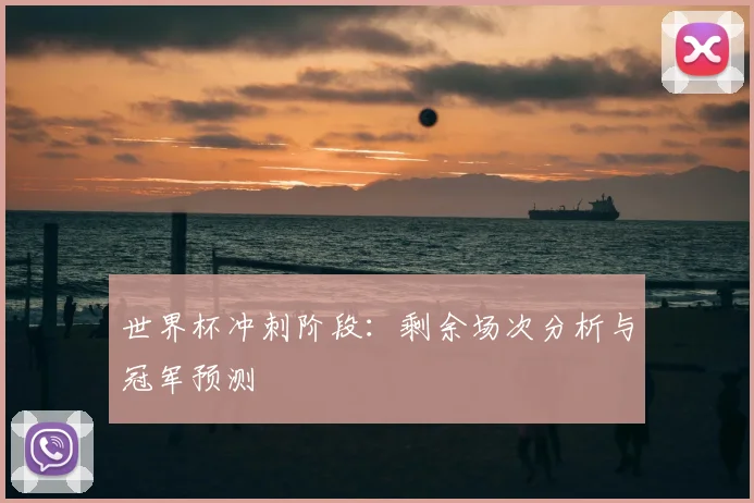 世界杯冲刺阶段：剩余场次分析与冠军预测