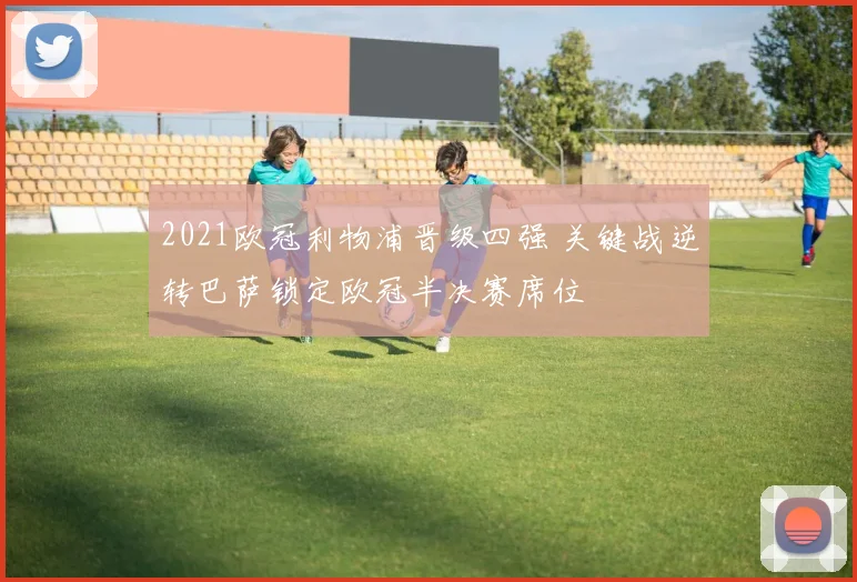 2021欧冠利物浦晋级四强 关键战逆转巴萨锁定欧冠半决赛席位