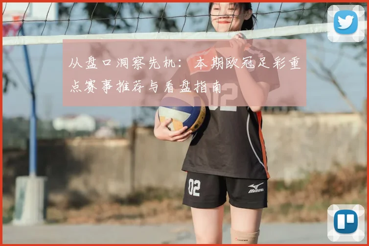 从盘口洞察先机:本期欧冠足彩重点赛事推荐与看盘指南