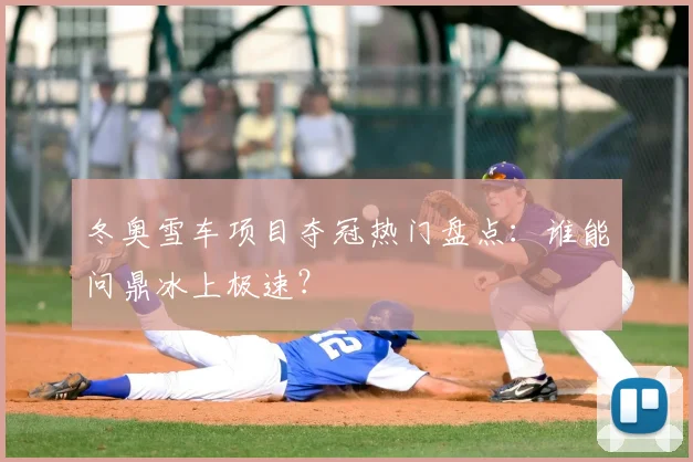 冬奥雪车项目夺冠热门盘点:谁能问鼎冰上极速?